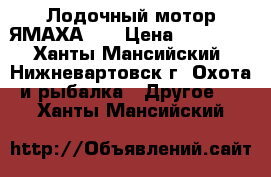 Лодочный мотор ЯМАХА-25 › Цена ­ 45 000 - Ханты-Мансийский, Нижневартовск г. Охота и рыбалка » Другое   . Ханты-Мансийский